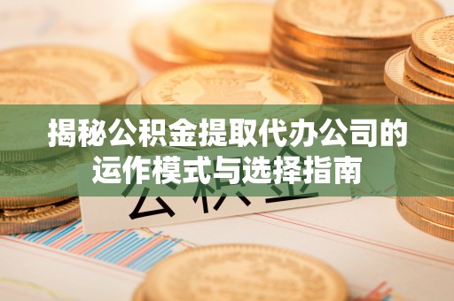 定边揭秘公积金提取代办公司的运作模式与选择指南