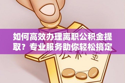 定边如何高效办理离职公积金提取？专业服务助你轻松搞定