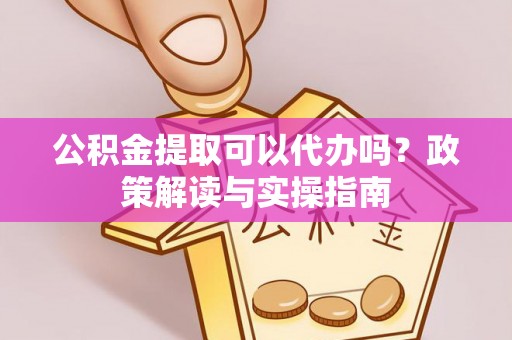 定边公积金提取可以代办吗？政策解读与实操指南