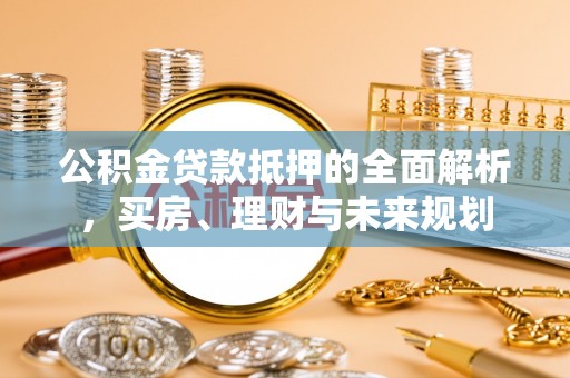 定边公积金贷款抵押的全面解析，买房、理财与未来规划