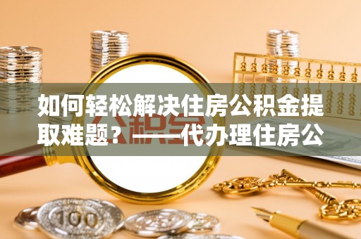 定边如何轻松解决住房公积金提取难题？——代办理住房公积金提取服务解析