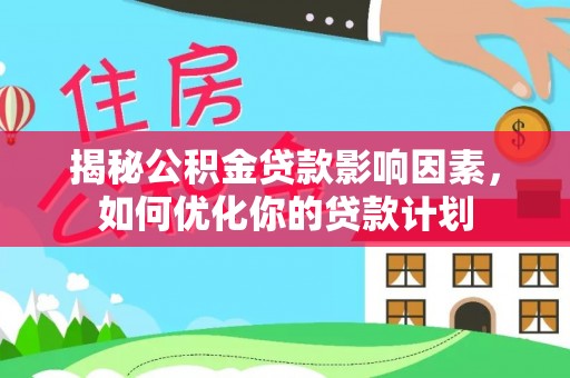 定边揭秘公积金贷款影响因素，如何优化你的贷款计划