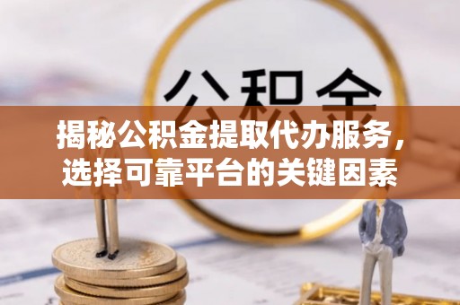 定边揭秘公积金提取代办服务，选择可靠平台的关键因素
