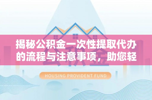 定边揭秘公积金一次性提取代办的流程与注意事项，助您轻松搞定财务规划