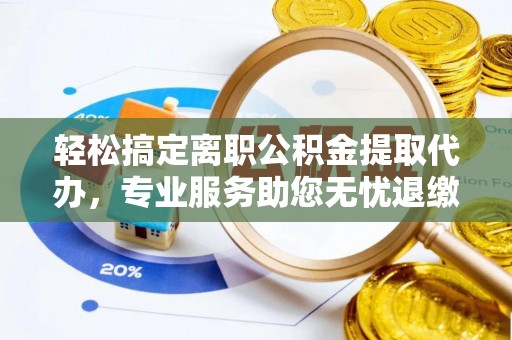定边轻松搞定离职公积金提取代办，专业服务助您无忧退缴