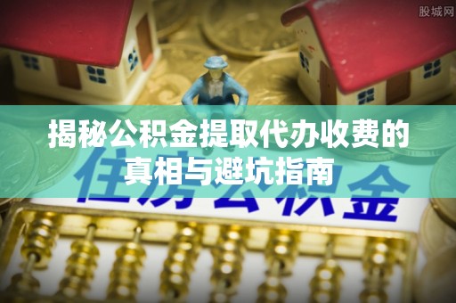 定边揭秘公积金提取代办收费的真相与避坑指南