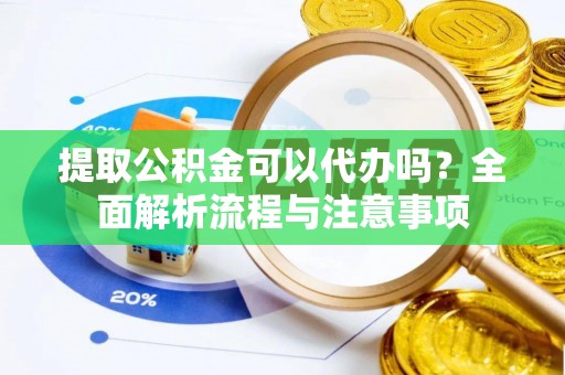 定边提取公积金可以代办吗？全面解析流程与注意事项