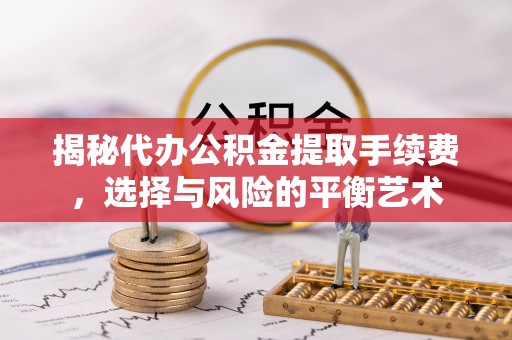 定边揭秘代办公积金提取手续费，选择与风险的平衡艺术