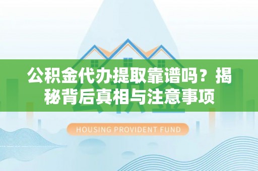 定边公积金代办提取靠谱吗？揭秘背后真相与注意事项