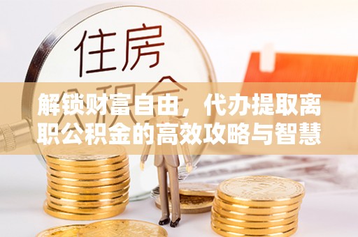 定边解锁财富自由，代办提取离职公积金的高效攻略与智慧选择
