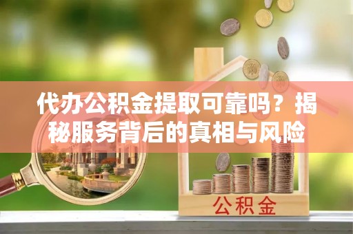 定边代办公积金提取可靠吗？揭秘服务背后的真相与风险