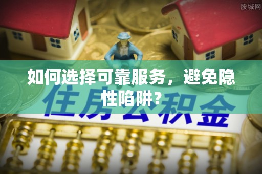 定边如何选择可靠服务，避免隐性陷阱？