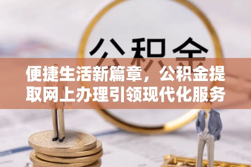 定边便捷生活新篇章，公积金提取网上办理引领现代化服务