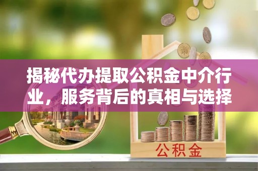 定边揭秘代办提取公积金中介行业，服务背后的真相与选择指南