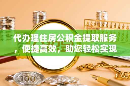 定边代办理住房公积金提取服务，便捷高效，助您轻松实现资金规划