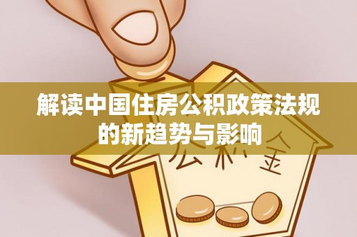 定边解读中国住房公积政策法规的新趋势与影响