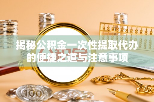 定边揭秘公积金一次性提取代办的便捷之道与注意事项