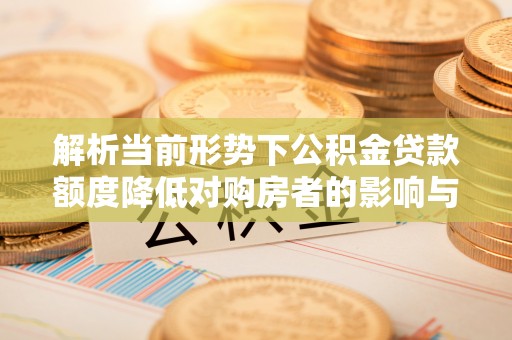 定边解析当前形势下公积金贷款额度降低对购房者的影响与应对策略