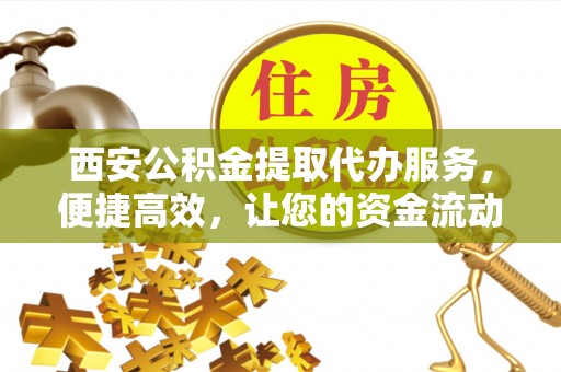 定边西安公积金提取代办服务，便捷高效，让您的资金流动无忧