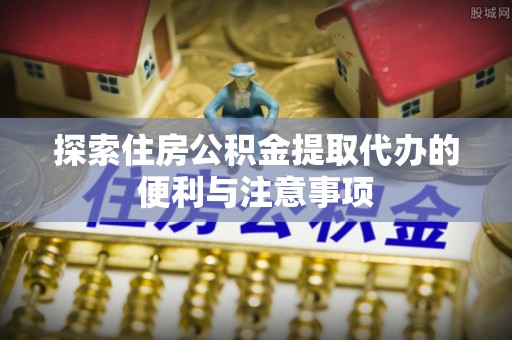 定边探索住房公积金提取代办的便利与注意事项