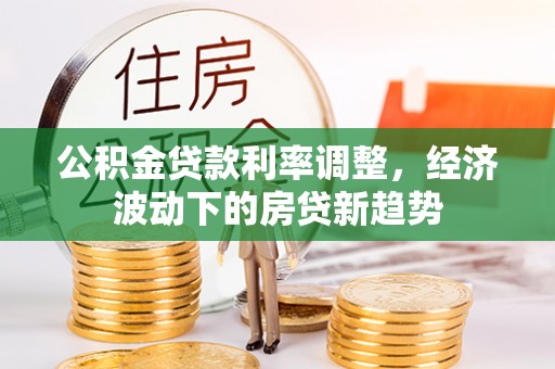 定边公积金贷款利率调整，经济波动下的房贷新趋势