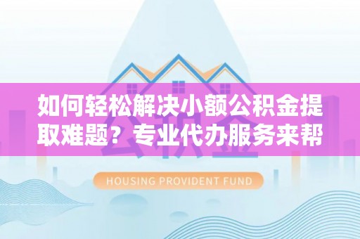 定边如何轻松解决小额公积金提取难题？专业代办服务来帮忙