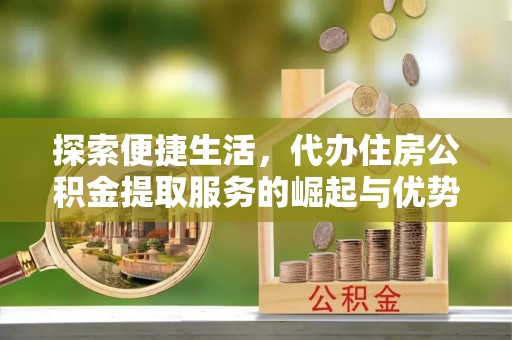 定边探索便捷生活，代办住房公积金提取服务的崛起与优势