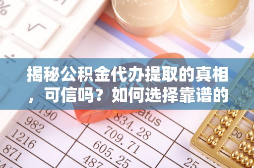 定边揭秘公积金代办提取的真相，可信吗？如何选择靠谱的服务商？