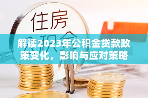 定边解读2023年公积金贷款政策变化，影响与应对策略