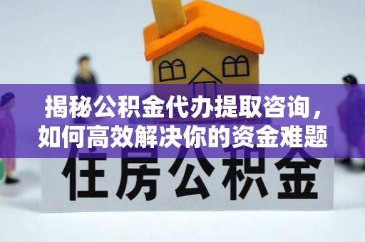 定边揭秘公积金代办提取咨询，如何高效解决你的资金难题