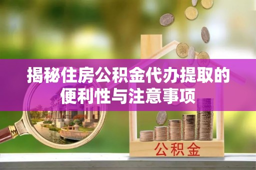定边揭秘住房公积金代办提取的便利性与注意事项