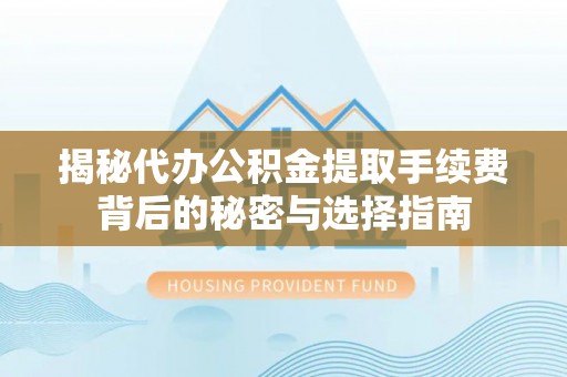 定边揭秘代办公积金提取手续费背后的秘密与选择指南