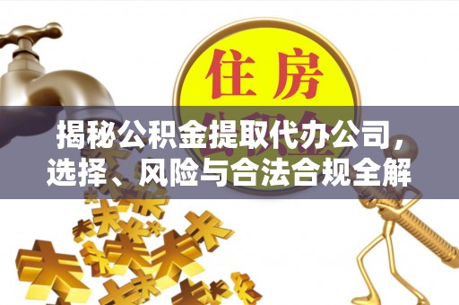定边揭秘公积金提取代办公司，选择、风险与合法合规全解析
