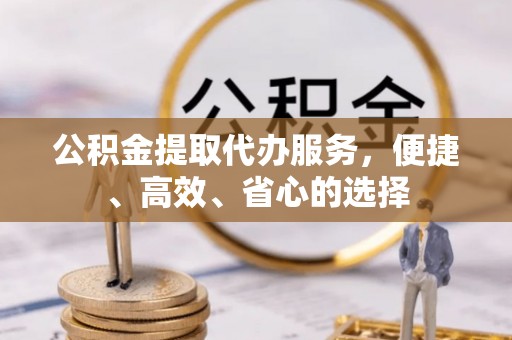 定边公积金提取代办服务，便捷、高效、省心的选择