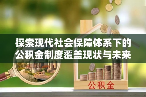 定边探索现代社会保障体系下的公积金制度覆盖现状与未来发展