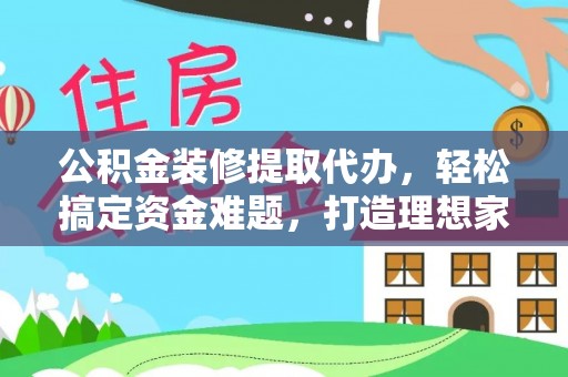 定边公积金装修提取代办，轻松搞定资金难题，打造理想家居
