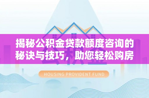 定边揭秘公积金贷款额度咨询的秘诀与技巧，助您轻松购房！