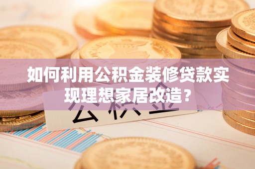 定边如何利用公积金装修贷款实现理想家居改造？