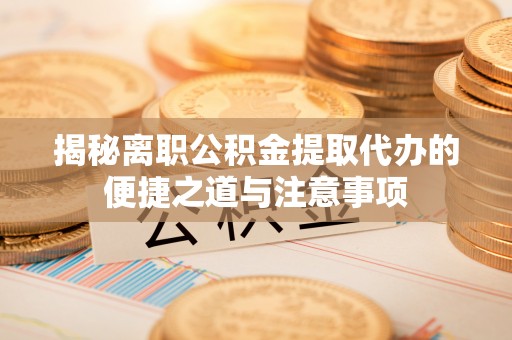 定边揭秘离职公积金提取代办的便捷之道与注意事项