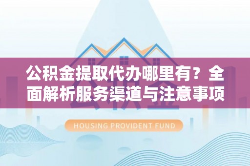 定边公积金提取代办哪里有？全面解析服务渠道与注意事项