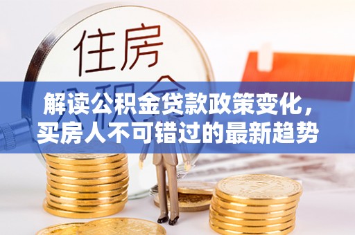 定边解读公积金贷款政策变化，买房人不可错过的最新趋势