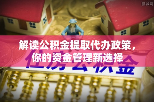 定边解读公积金提取代办政策，你的资金管理新选择