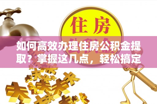 定边如何高效办理住房公积金提取？掌握这几点，轻松搞定！