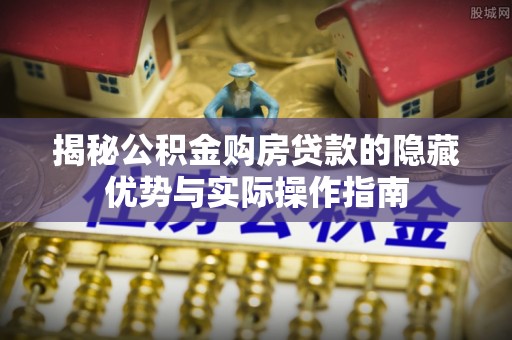 定边揭秘公积金购房贷款的隐藏优势与实际操作指南