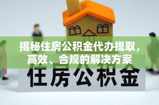 定边揭秘住房公积金代办提取，高效、合规的解决方案