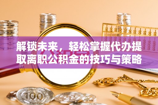 定边解锁未来，轻松掌握代办提取离职公积金的技巧与策略