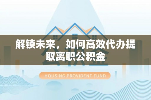 定边解锁未来，如何高效代办提取离职公积金