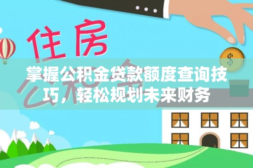 定边掌握公积金贷款额度查询技巧，轻松规划未来财务