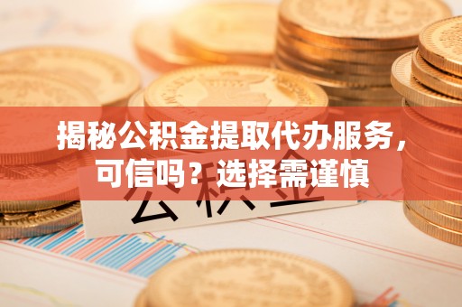 定边揭秘公积金提取代办服务，可信吗？选择需谨慎