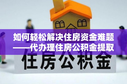定边如何轻松解决住房资金难题——代办理住房公积金提取服务详解